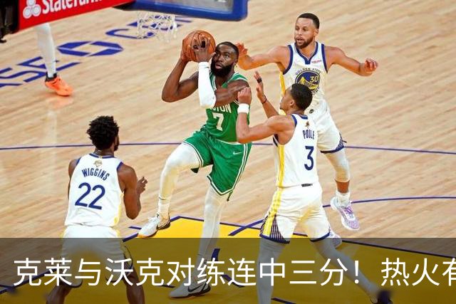 克莱与沃克对练连中三分！热火有意他组3星全射 迈媒：詹皇汤神底薪来投