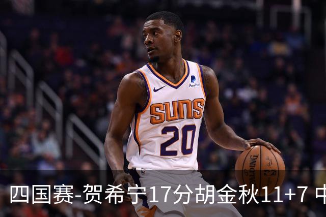四国赛-贺希宁17分胡金秋11+7 中国男篮首战轻取喀麦隆